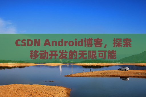 CSDN Android博客,探索移动开发的无限可能 CSDN Android博客,探索移动开发的无限可能
